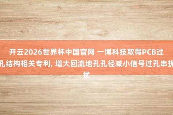 开云2026世界杯中国官网 一博科技取得PCB过孔结构相关专利， 增大回流地孔孔径减小信号过孔串扰