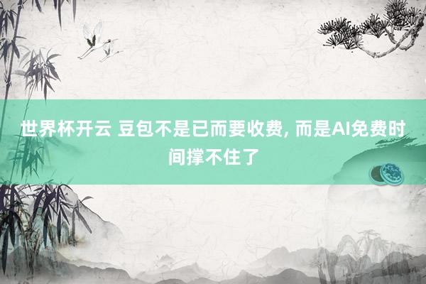 世界杯开云 豆包不是已而要收费， 而是AI免费时间撑不住了