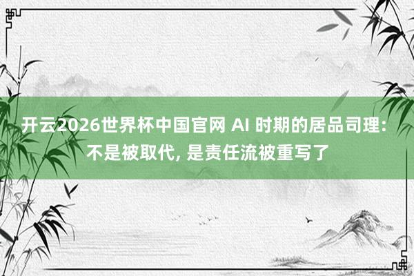 开云2026世界杯中国官网 AI 时期的居品司理: 不是被取代， 是责任流被重写了