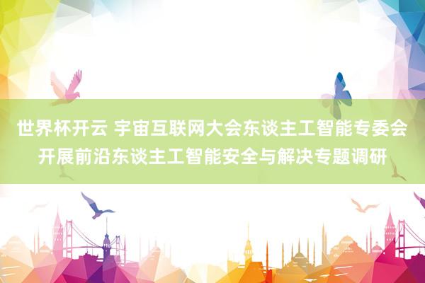 世界杯开云 宇宙互联网大会东谈主工智能专委会开展前沿东谈主工智能安全与解决专题调研