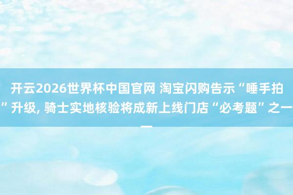 开云2026世界杯中国官网 淘宝闪购告示“唾手拍”升级, 骑士实地核验将成新上线门店“必考题”之一