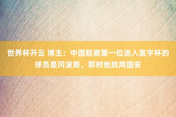 世界杯开云 博主：中国联赛第一位进入寰宇杯的球员是冈波斯，那时他效用国安
