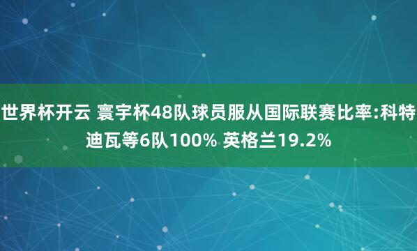 世界杯开云 寰宇杯48队球员服从国际联赛比率:科特迪瓦等6队100% 英格兰19.2%