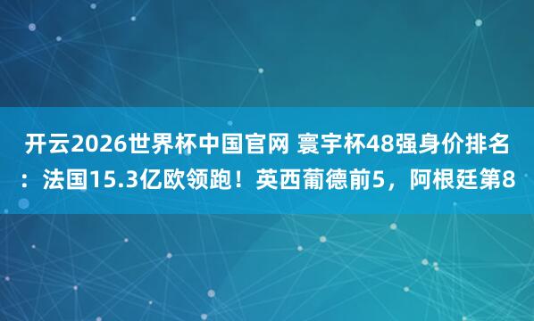 开云2026世界杯中国官网 寰宇杯48强身价排名：法国15.3亿欧领跑！英西葡德前5，阿根廷第8