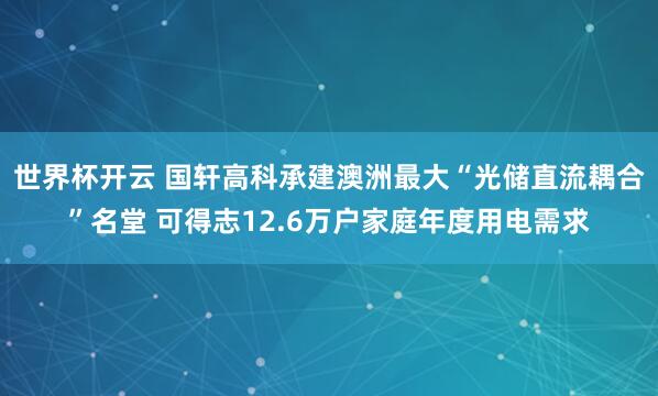 世界杯开云 国轩高科承建澳洲最大“光储直流耦合”名堂 可得志12.6万户家庭年度用电需求