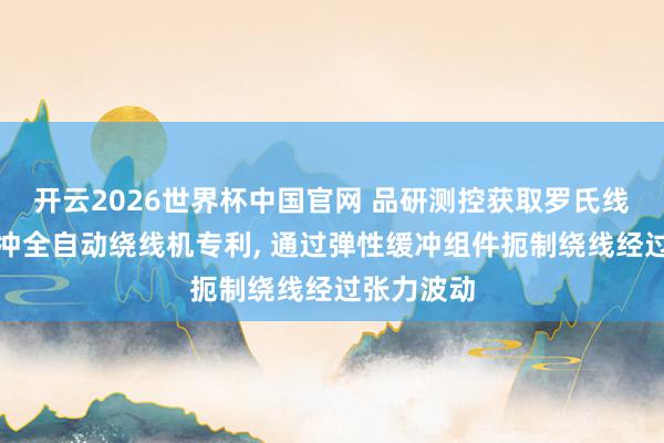 开云2026世界杯中国官网 品研测控获取罗氏线圈张力缓冲全自动绕线机专利， 通过弹性缓冲组件扼制绕线经过张力波动