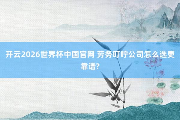 开云2026世界杯中国官网 劳务叮咛公司怎么选更靠谱?