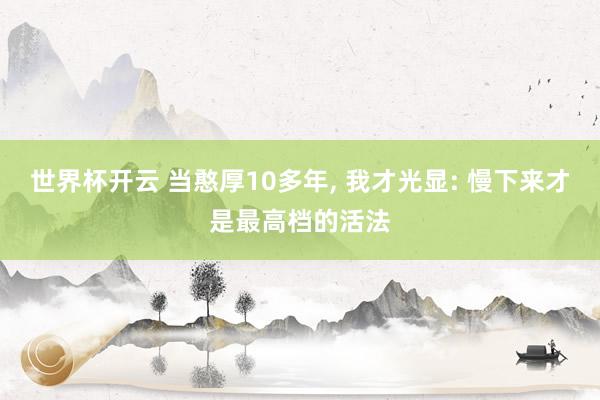 世界杯开云 当憨厚10多年， 我才光显: 慢下来才是最高档的活法