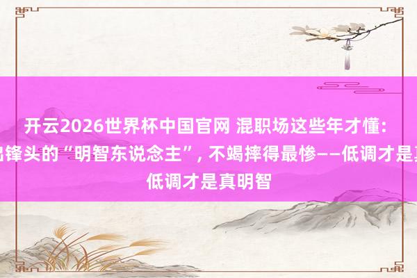 开云2026世界杯中国官网 混职场这些年才懂: 太爱出锋头的“明智东说念主”， 不竭摔得最惨——低调才是真明智