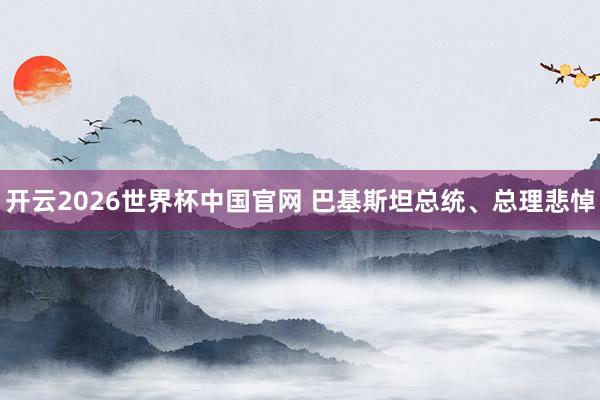 开云2026世界杯中国官网 巴基斯坦总统、总理悲悼