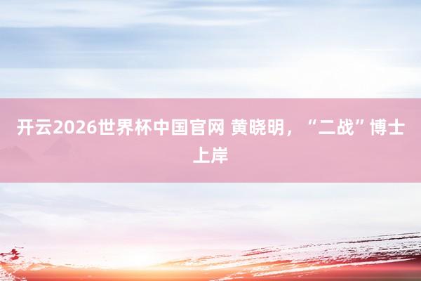 开云2026世界杯中国官网 黄晓明，“二战”博士上岸
