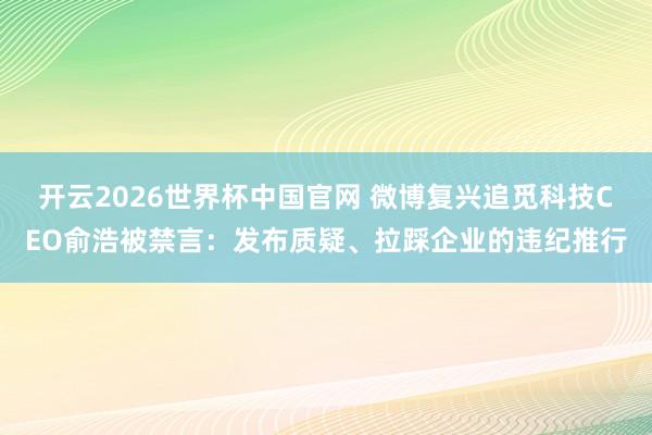开云2026世界杯中国官网 微博复兴追觅科技CEO俞浩被禁言：发布质疑、拉踩企业的违纪推行