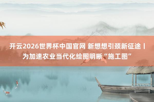 开云2026世界杯中国官网 新想想引颈新征途丨为加速农业当代化绘图明晰“施工图”