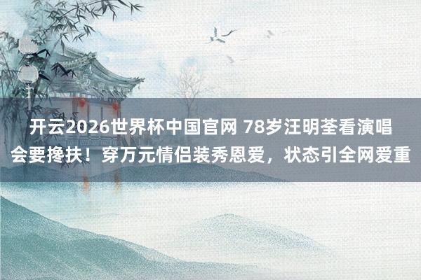 开云2026世界杯中国官网 78岁汪明荃看演唱会要搀扶!穿万元情侣装秀恩爱,状态引全网爱重