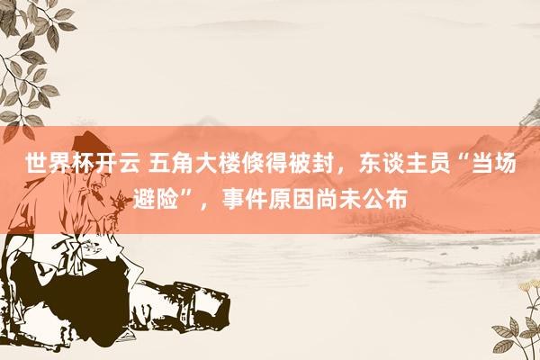 世界杯开云 五角大楼倏得被封，东谈主员“当场避险”，事件原因尚未公布