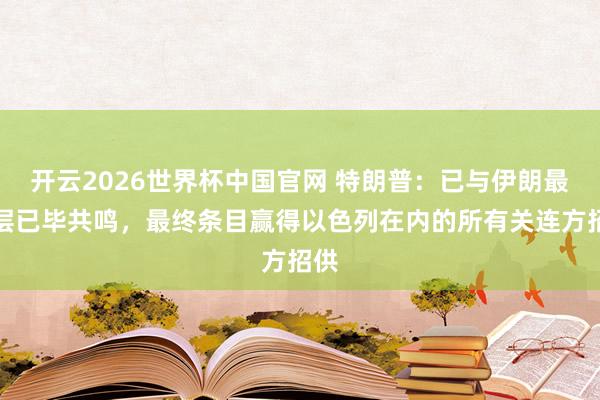开云2026世界杯中国官网 特朗普：已与伊朗最高层已毕共鸣，最终条目赢得以色列在内的所有关连方招供