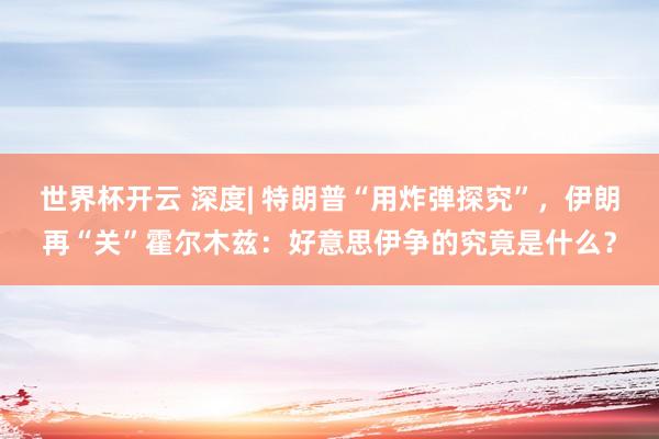 世界杯开云 深度| 特朗普“用炸弹探究”，伊朗再“关”霍尔木兹：好意思伊争的究竟是什么？