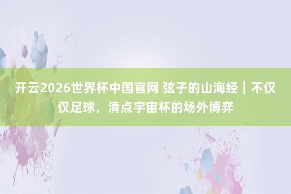 开云2026世界杯中国官网 弦子的山海经｜不仅仅足球，清点宇宙杯的场外博弈