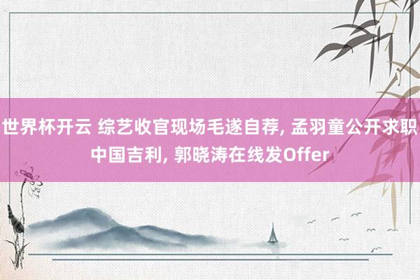世界杯开云 综艺收官现场毛遂自荐， 孟羽童公开求职中国吉利， 郭晓涛在线发Offer