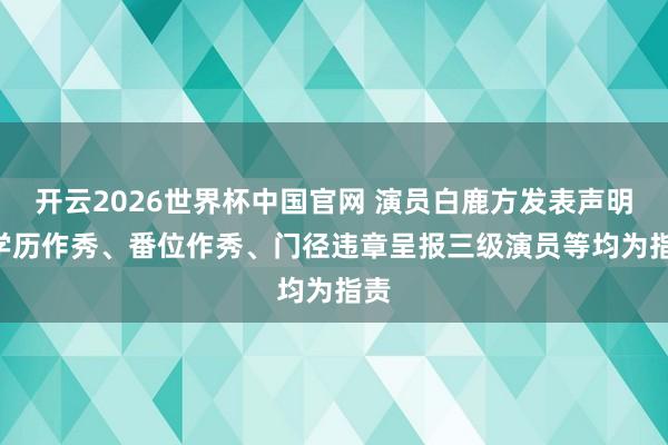 开云2026世界杯中国官网 演员白鹿方发表声明: 学历作秀、番位作秀、门径违章呈报三级演员等均为指责