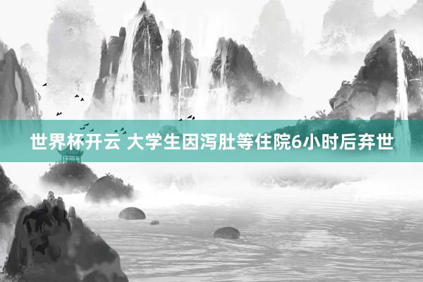 世界杯开云 大学生因泻肚等住院6小时后弃世