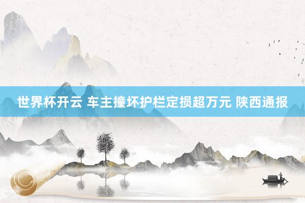 世界杯开云 车主撞坏护栏定损超万元 陕西通报