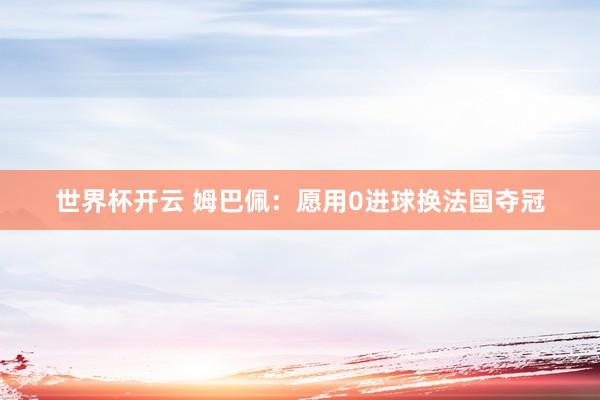 世界杯开云 姆巴佩：愿用0进球换法国夺冠