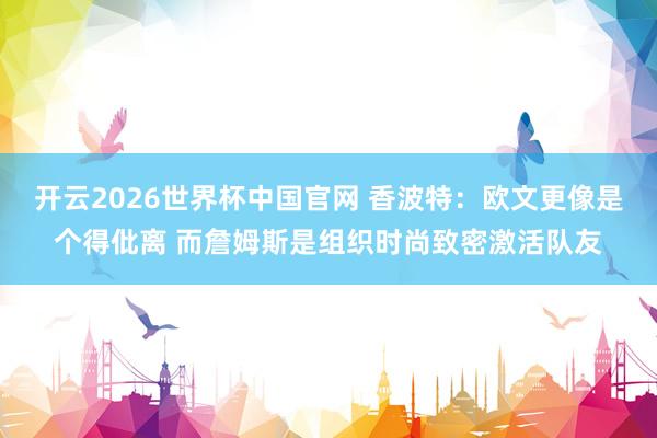 开云2026世界杯中国官网 香波特:欧文更像是个得仳离 而詹姆斯是组织时尚致密激活队友