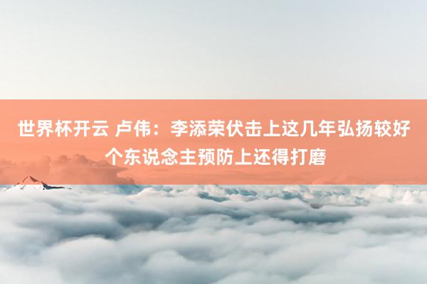 世界杯开云 卢伟：李添荣伏击上这几年弘扬较好 个东说念主预防上还得打磨