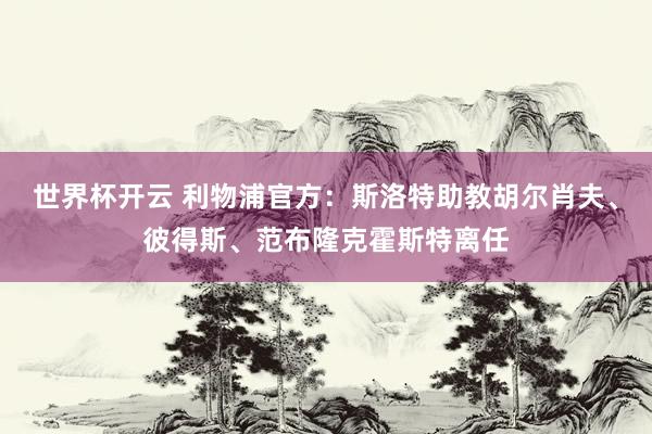 世界杯开云 利物浦官方：斯洛特助教胡尔肖夫、彼得斯、范布隆克霍斯特离任