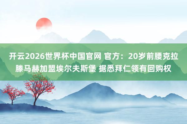 开云2026世界杯中国官网 官方：20岁前腰克拉滕马赫加盟埃尔夫斯堡 据悉拜仁领有回购权