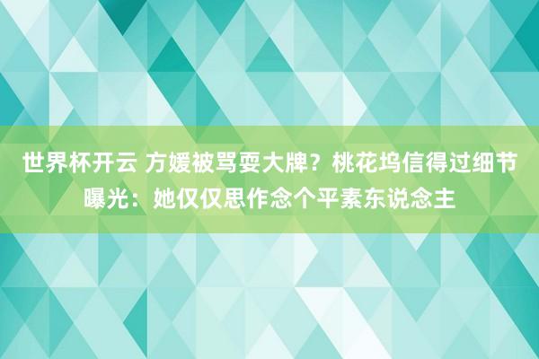 世界杯开云 方媛被骂耍大牌？桃花坞信得过细节曝光：她仅仅思作念个平素东说念主