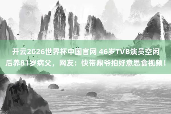 开云2026世界杯中国官网 46岁TVB演员空闲后养81岁病父,网友:快带鼎爷拍好意思食视频!