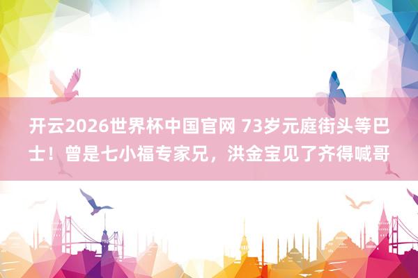开云2026世界杯中国官网 73岁元庭街头等巴士!曾是七小福专家兄,洪金宝见了齐得喊哥