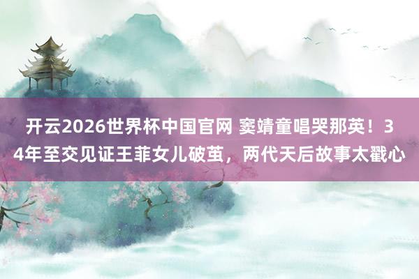 开云2026世界杯中国官网 窦靖童唱哭那英！34年至交见证王菲女儿破茧，两代天后故事太戳心
