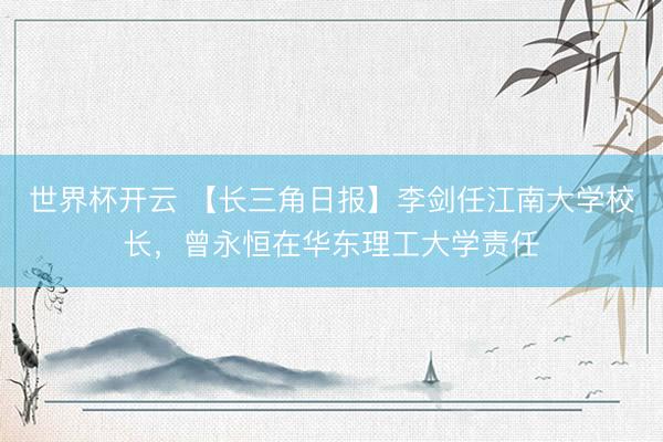 世界杯开云 【长三角日报】李剑任江南大学校长,曾永恒在华东理工大学责任