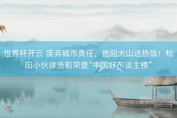 世界杯开云 废弃城市责任，他回大山送热饭！松阳小伙徐浩前荣登“中国好东谈主榜”