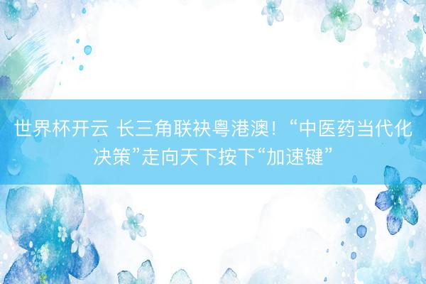 世界杯开云 长三角联袂粤港澳！“中医药当代化决策”走向天下按下“加速键”