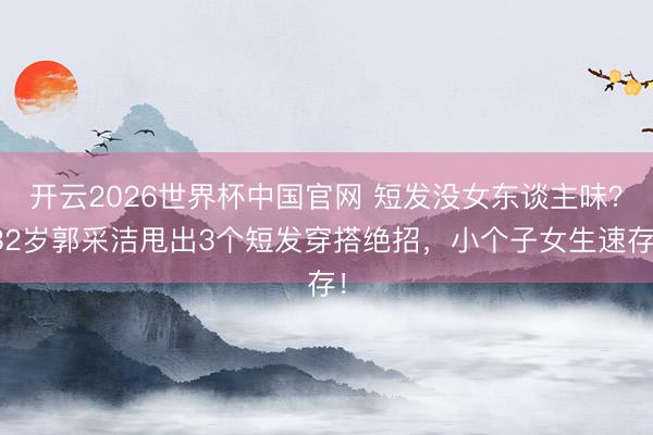 开云2026世界杯中国官网 短发没女东谈主味?32岁郭采洁甩出3个短发穿搭绝招,小个子女生速存!