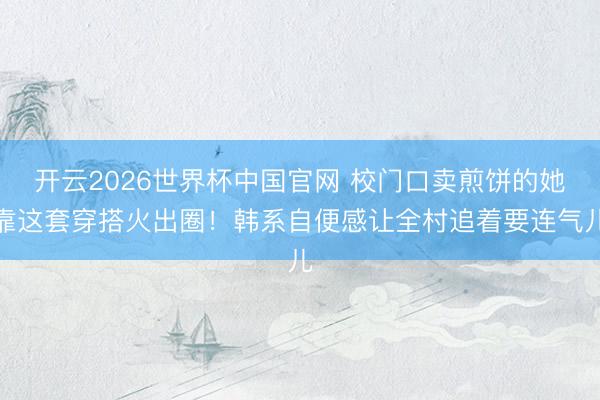 开云2026世界杯中国官网 校门口卖煎饼的她靠这套穿搭火出圈！韩系自便感让全村追着要连气儿