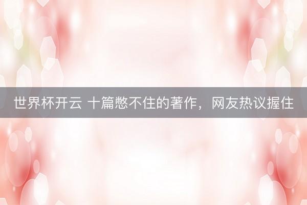 世界杯开云 十篇憋不住的著作,网友热议握住