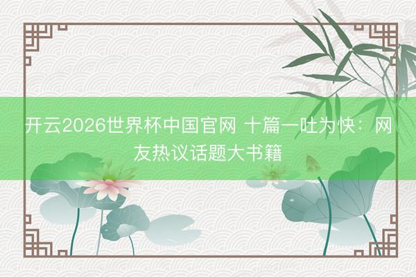 开云2026世界杯中国官网 十篇一吐为快：网友热议话题大书籍