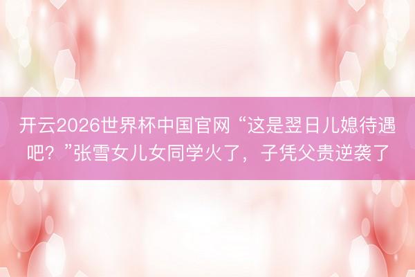 开云2026世界杯中国官网 “这是翌日儿媳待遇吧？”张雪女儿女同学火了，子凭父贵逆袭了