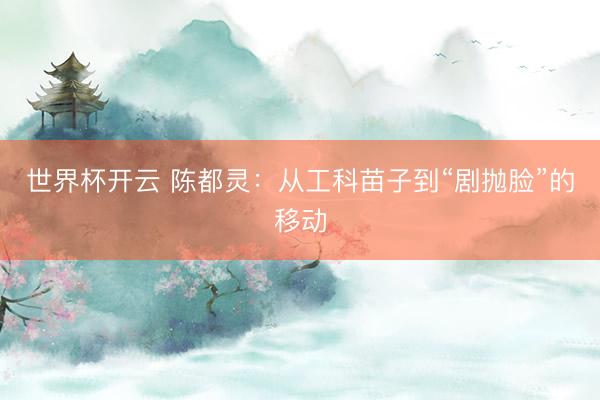 世界杯开云 陈都灵：从工科苗子到“剧抛脸”的移动