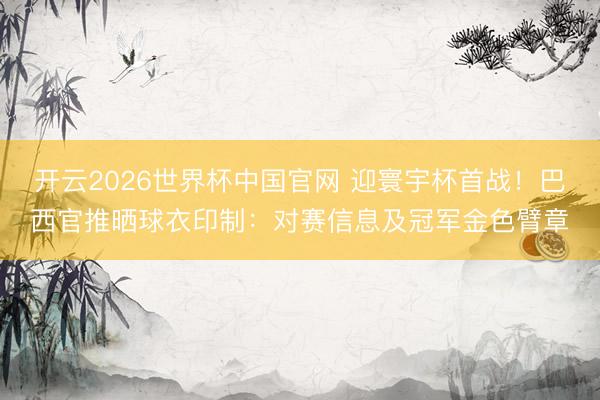 开云2026世界杯中国官网 迎寰宇杯首战！巴西官推晒球衣印制：对赛信息及冠军金色臂章
