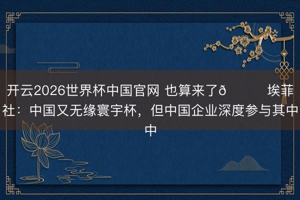 开云2026世界杯中国官网 也算来了😅埃菲社:中国又无缘寰宇杯,但中国企业深度参与其中