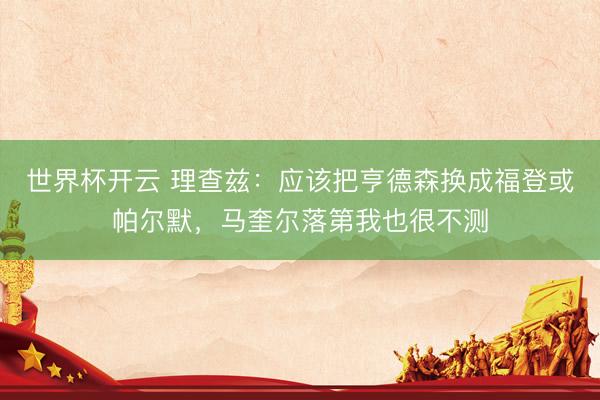 世界杯开云 理查兹:应该把亨德森换成福登或帕尔默,马奎尔落第我也很不测