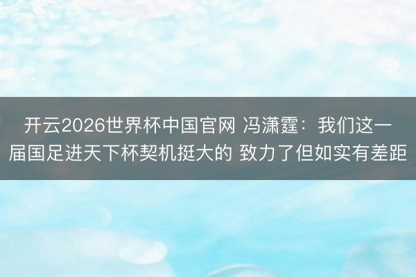 开云2026世界杯中国官网 冯潇霆:我们这一届国足进天下杯契机挺大的 致力了但如实有差距