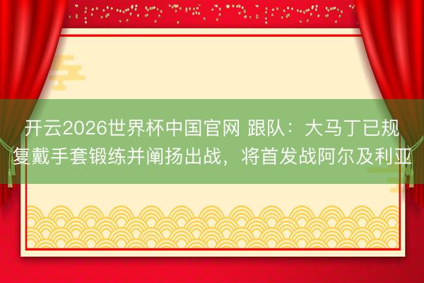 开云2026世界杯中国官网 跟队：大马丁已规复戴手套锻练并阐扬出战，将首发战阿尔及利亚