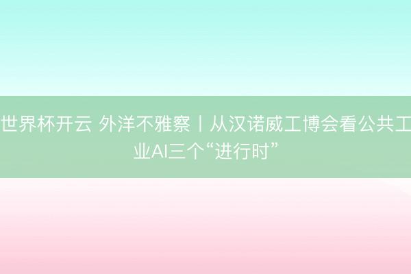 世界杯开云 外洋不雅察丨从汉诺威工博会看公共工业AI三个“进行时”